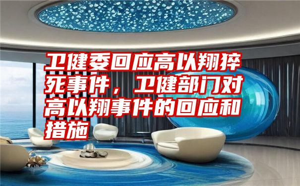 卫健委回应高以翔猝死事件，卫健部门对高以翔事件的回应和措施