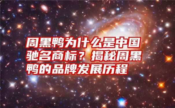 周黑鸭为什么是中国驰名商标？揭秘周黑鸭的品牌发展历程