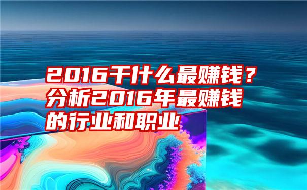 2016干什么最赚钱？分析2016年最赚钱的行业和职业