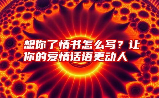 想你了情书怎么写？让你的爱情话语更动人