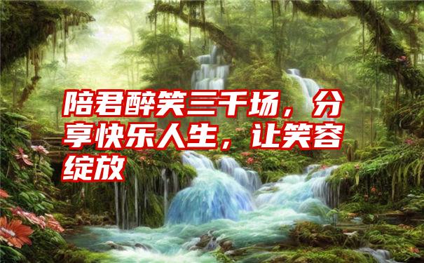 陪君醉笑三千场，分享快乐人生，让笑容绽放