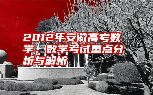 2012年安徽高考数学，数学考试重点分析与解析