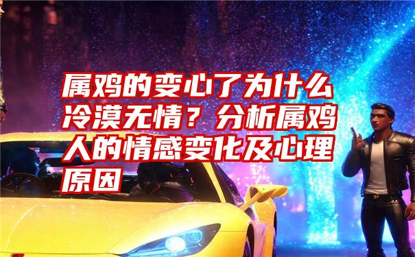 属鸡的变心了为什么冷漠无情？分析属鸡人的情感变化及心理原因