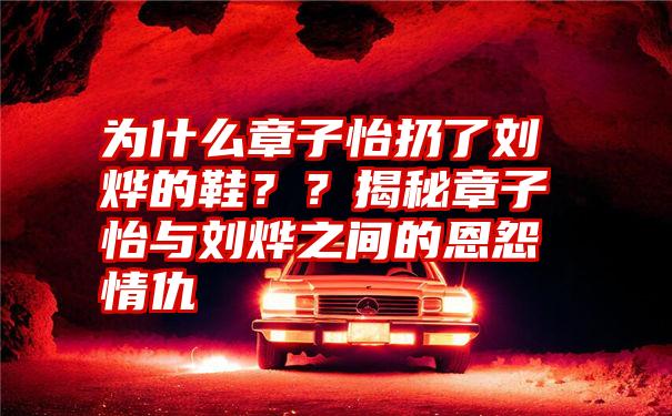 为什么章子怡扔了刘烨的鞋？？揭秘章子怡与刘烨之间的恩怨情仇