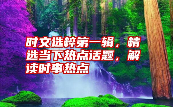 时文选粹第一辑，精选当下热点话题，解读时事热点