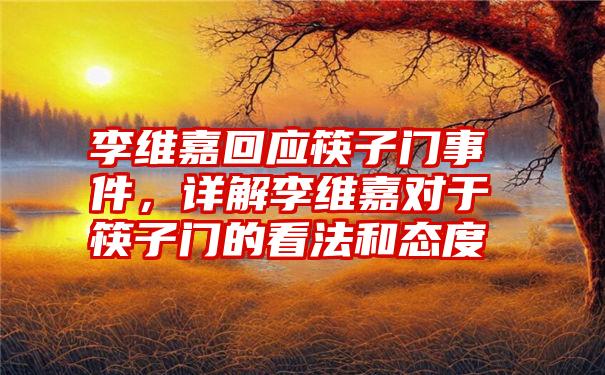 李维嘉回应筷子门事件，详解李维嘉对于筷子门的看法和态度