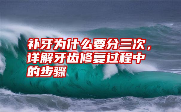 补牙为什么要分三次，详解牙齿修复过程中的步骤