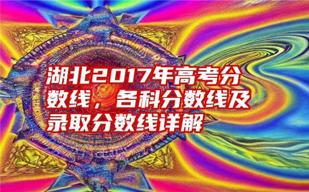 湖北2017年高考分数线,各科分数线及录取分数线详解