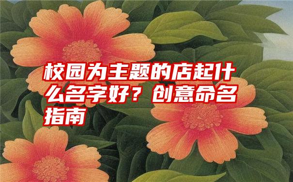 校园为主题的店起什么名字好？创意命名指南