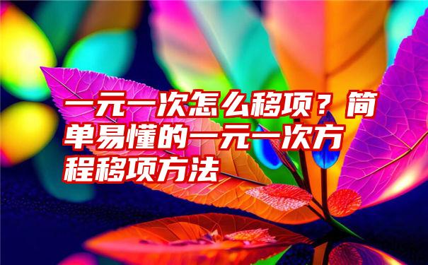 一元一次怎么移项？简单易懂的一元一次方程移项方法