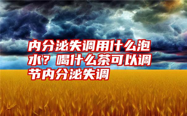 内分泌失调用什么泡水？喝什么茶可以调节内分泌失调