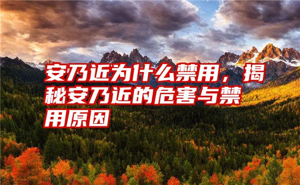 安乃近为什么禁用，揭秘安乃近的危害与禁用原因