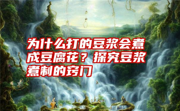 为什么打的豆浆会煮成豆腐花？探究豆浆煮制的窍门