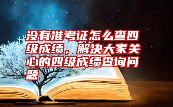 没有准考证怎么查四级成绩，解决大家关心的四级成绩查询问题