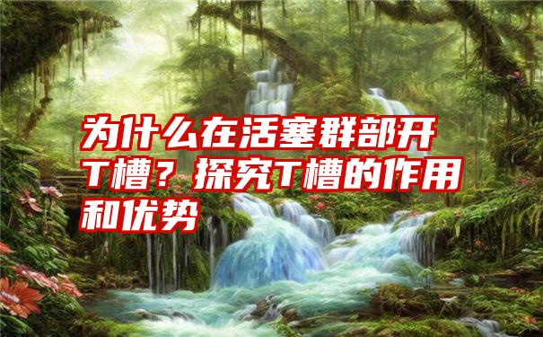 为什么在活塞群部开T槽？探究T槽的作用和优势