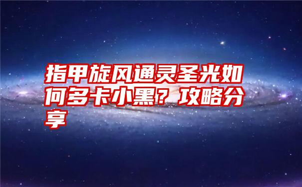 指甲旋风通灵圣光如何多卡小黑？攻略分享