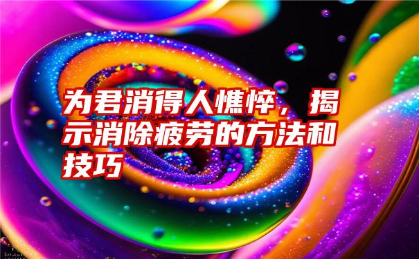 为君消得人憔悴,揭示消除疲劳的方法和技巧