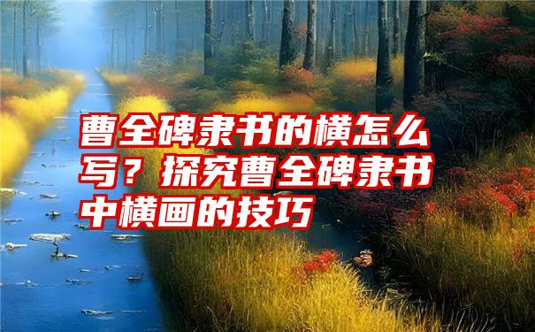 曹全碑隶书的横怎么写？探究曹全碑隶书中横画的技巧