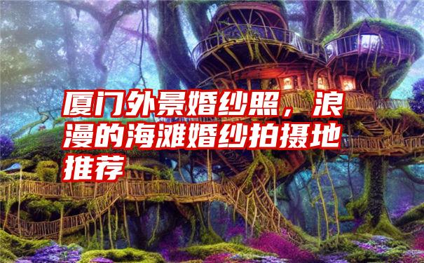 厦门外景婚纱照,浪漫的海滩婚纱拍摄地推荐