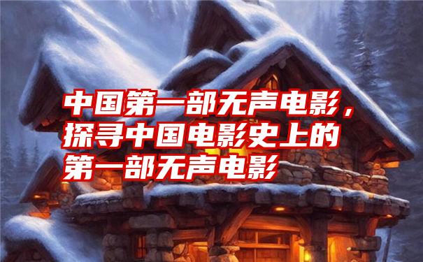 中国第一部无声电影，探寻中国电影史上的第一部无声电影