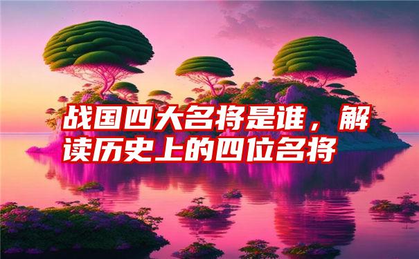 战国四大名将是谁，解读历史上的四位名将