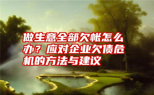 做生意全部欠帐怎么办?应对企业欠债危机的方法与建议