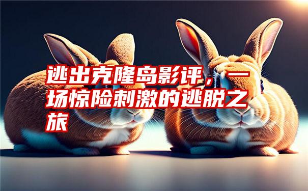 逃出克隆岛影评,一场惊险刺激的逃脱之旅