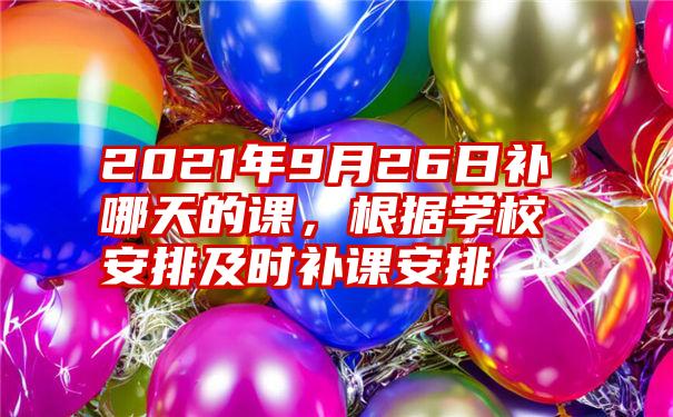 2021年9月26日补哪天的课，根据学校安排及时补课安排