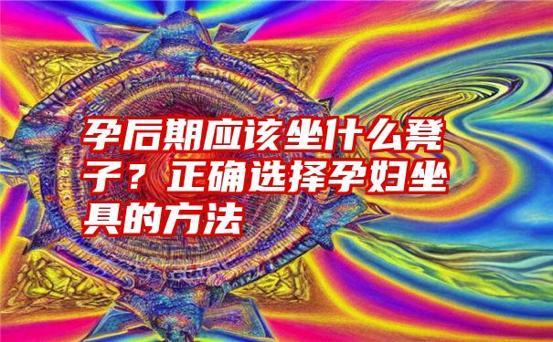 孕后期应该坐什么凳子？正确选择孕妇坐具的方法