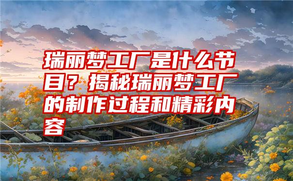 瑞丽梦工厂是什么节目？揭秘瑞丽梦工厂的制作过程和精彩内容