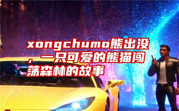 xongchumo熊出没，一只可爱的熊猫闯荡森林的故事