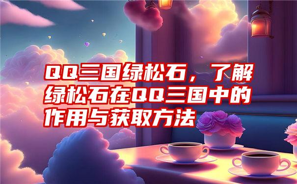 QQ三国绿松石，了解绿松石在QQ三国中的作用与获取方法