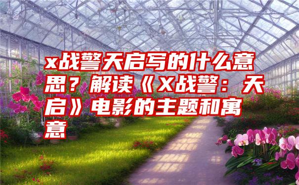 x战警天启写的什么意思？解读《X战警：天启》电影的主题和寓意