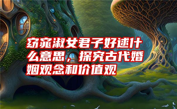 窈窕淑女君子好逑什么意思,探究古代婚姻观念和价值观