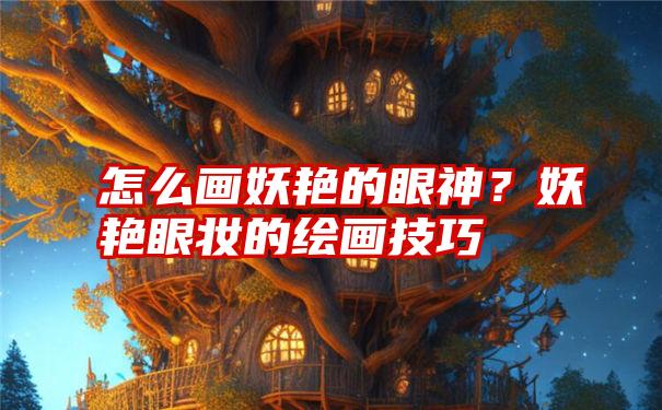 怎么画妖艳的眼神？妖艳眼妆的绘画技巧