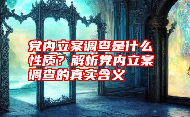 党内立案调查是什么性质？解析党内立案调查的真实含义