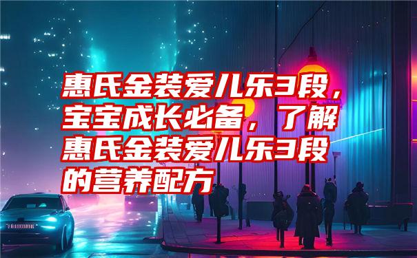 惠氏金装爱儿乐3段，宝宝成长必备，了解惠氏金装爱儿乐3段的营养配方