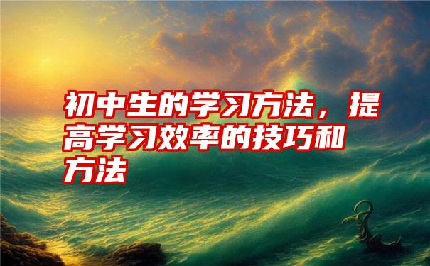 初中生的学习方法,提高学习效率的技巧和方法