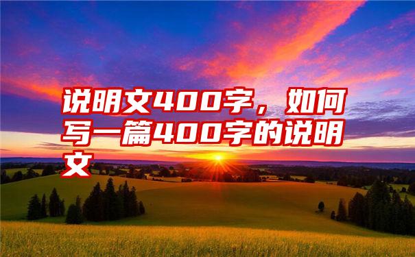 说明文400字，如何写一篇400字的说明文