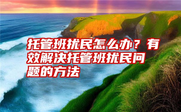 托管班扰民怎么办？有效解决托管班扰民问题的方法