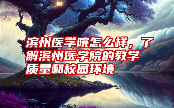 滨州医学院怎么样，了解滨州医学院的教学质量和校园环境