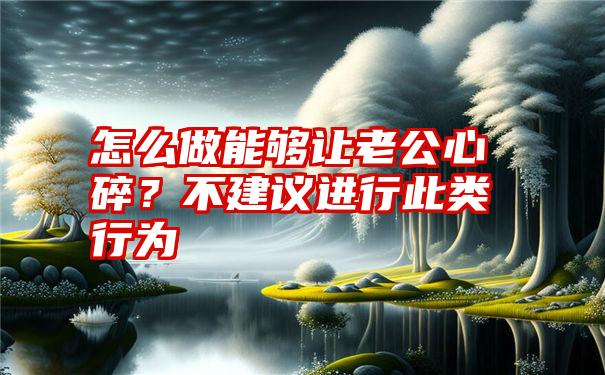 怎么做能够让老公心碎？不建议进行此类行为