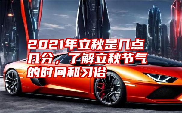 2021年立秋是几点几分，了解立秋节气的时间和习俗