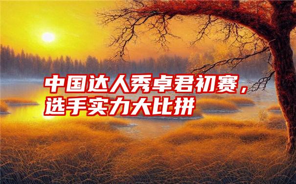 中国达人秀卓君初赛，选手实力大比拼