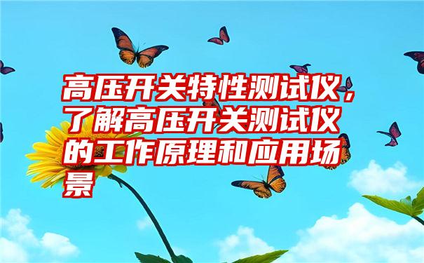 高压开关特性测试仪，了解高压开关测试仪的工作原理和应用场景