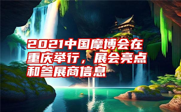 2021中国摩博会在重庆举行，展会亮点和参展商信息