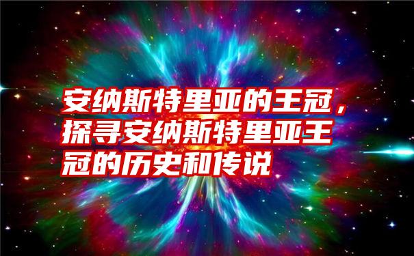 安纳斯特里亚的王冠，探寻安纳斯特里亚王冠的历史和传说