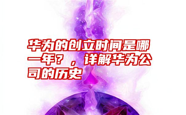 华为的创立时间是哪一年?,详解华为公司的历史