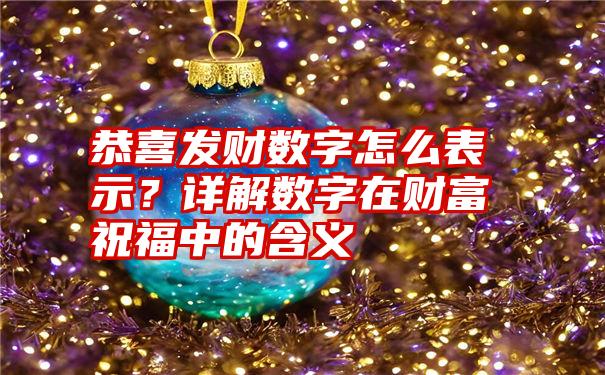 恭喜发财数字怎么表示？详解数字在财富祝福中的含义