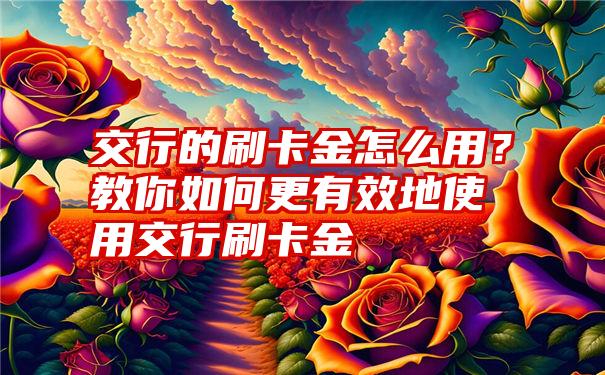 交行的刷卡金怎么用？教你如何更有效地使用交行刷卡金